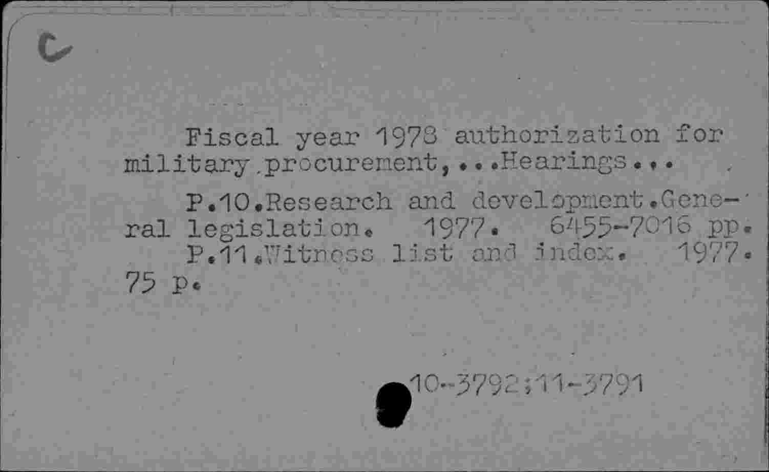 ﻿Fiscal year 1973 authorization for military.procurement,•..Hearings ...
p. 10.Research and development.Gene-' ral legislation.	1977•	6455-7016 pp.
P. 11.’fitness list and index. 1977.
75 P.
no-3792;11-3791